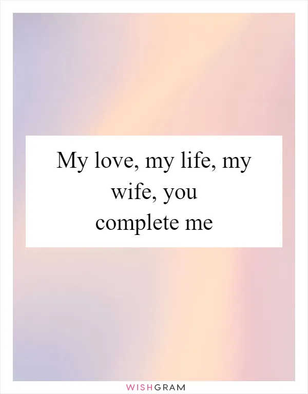 My love, my life, my wife, you complete me