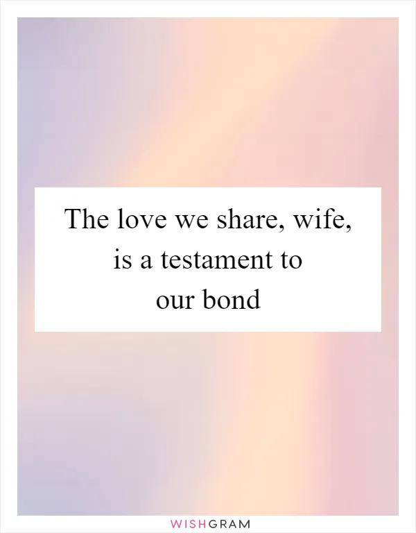 The love we share, wife, is a testament to our bond