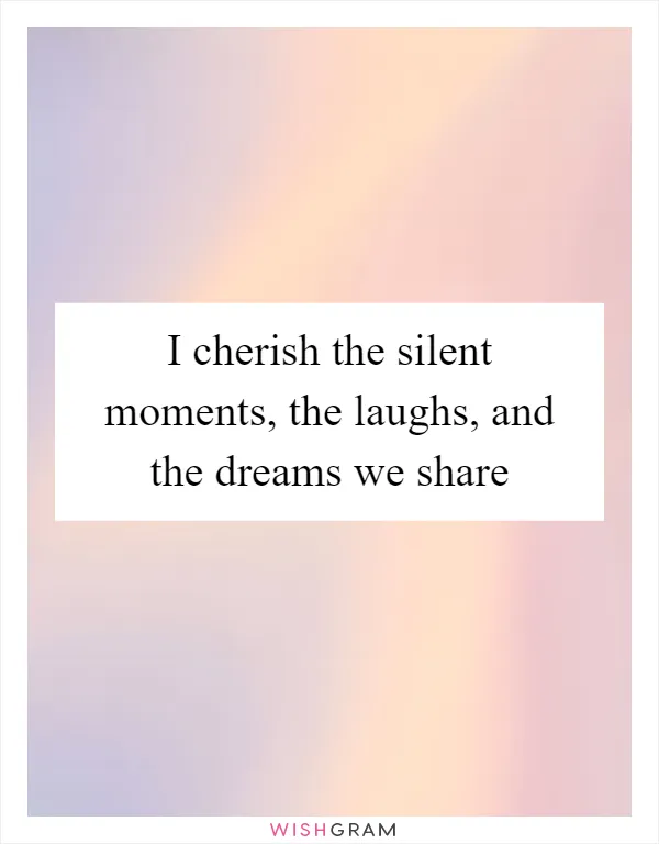 I cherish the silent moments, the laughs, and the dreams we share