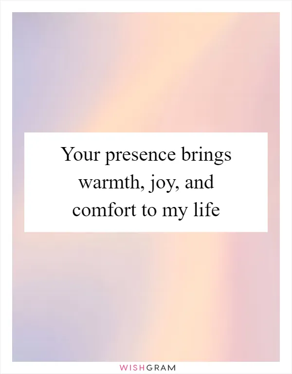 Your presence brings warmth, joy, and comfort to my life