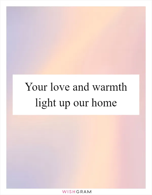 Your love and warmth light up our home