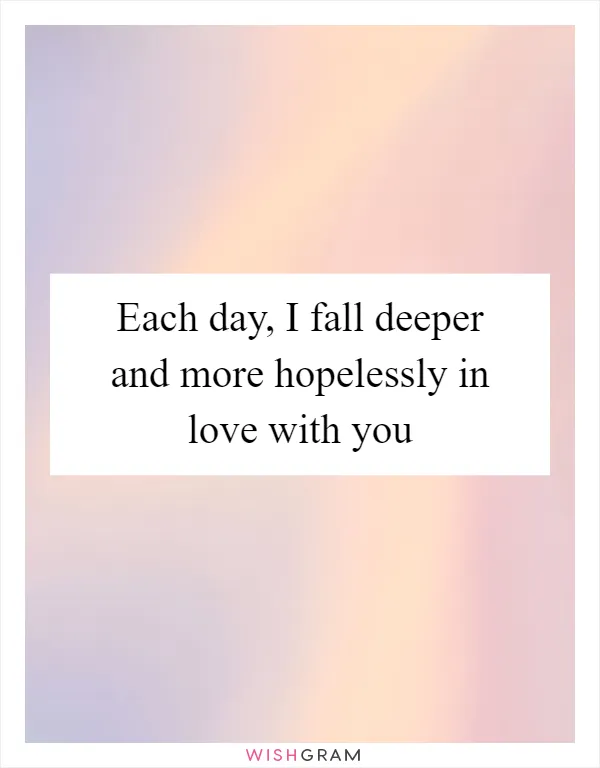 Each day, I fall deeper and more hopelessly in love with you