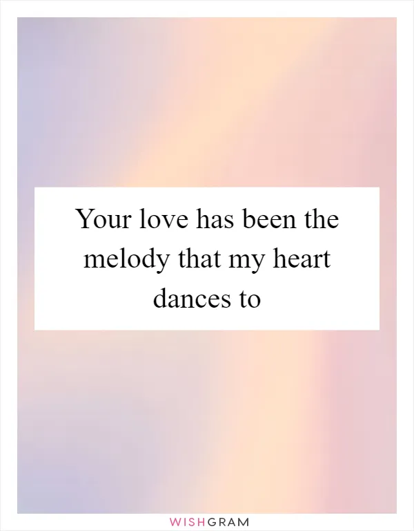 Your love has been the melody that my heart dances to