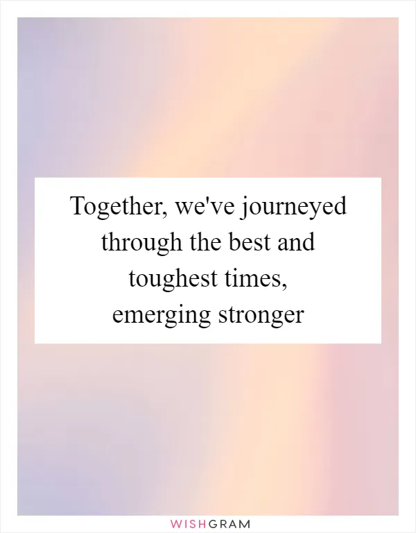 Together, we've journeyed through the best and toughest times, emerging stronger