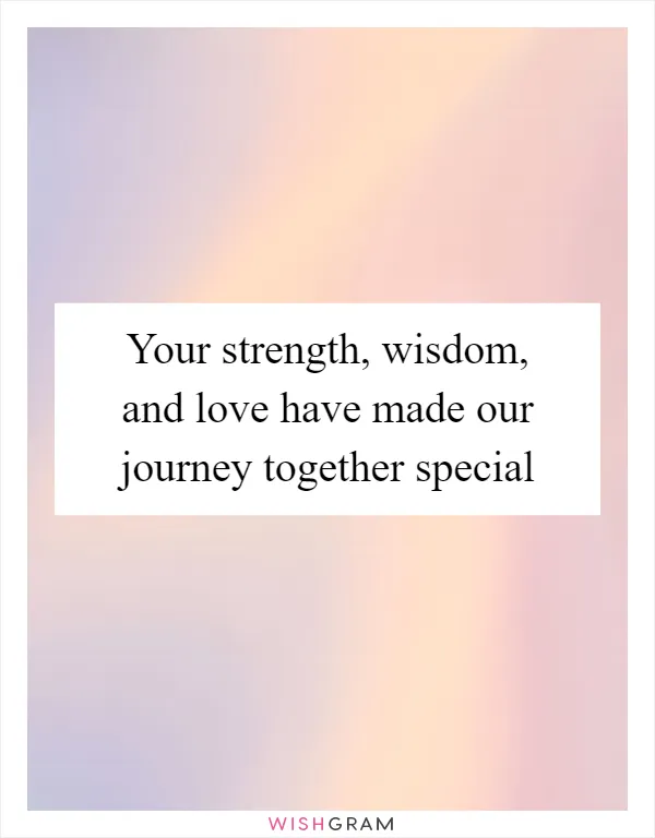 Your strength, wisdom, and love have made our journey together special