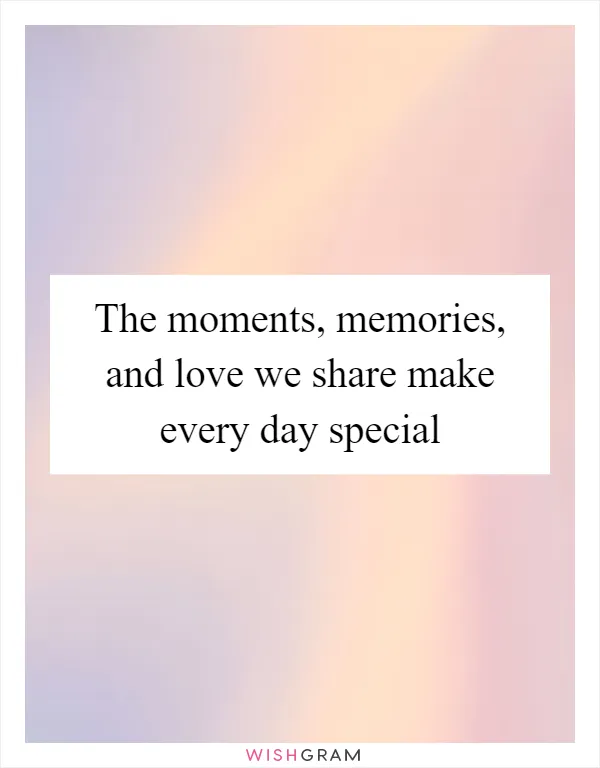 The moments, memories, and love we share make every day special