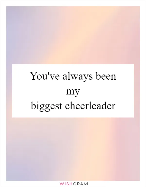 You've always been my biggest cheerleader