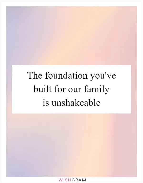 The foundation you've built for our family is unshakeable