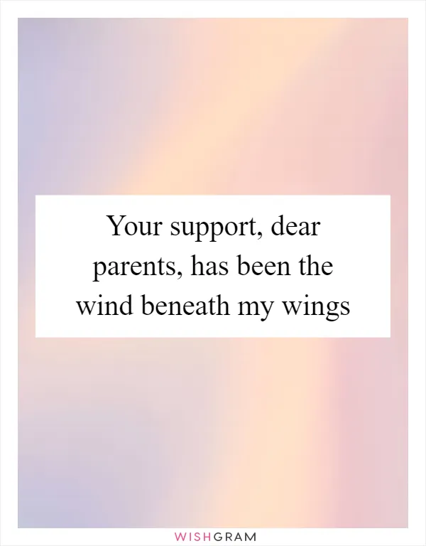 Your support, dear parents, has been the wind beneath my wings
