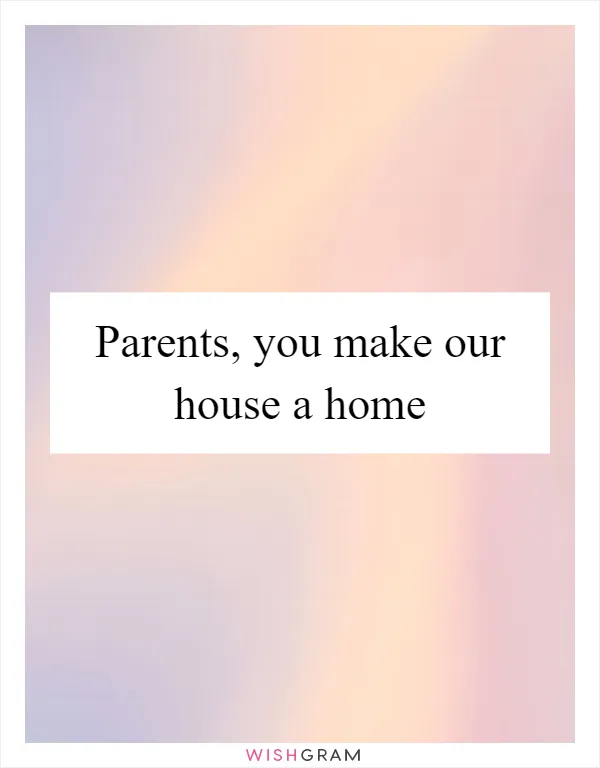 Parents, you make our house a home