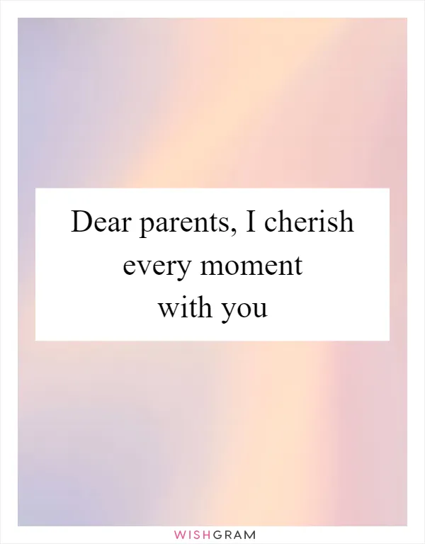 Dear parents, I cherish every moment with you