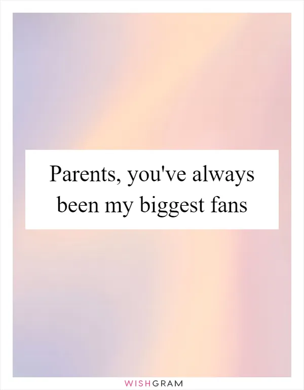 Parents, you've always been my biggest fans