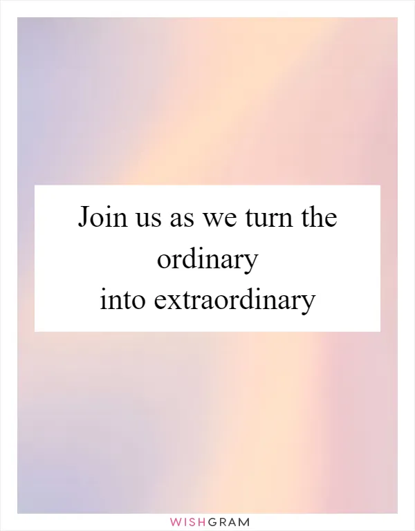Join us as we turn the ordinary into extraordinary