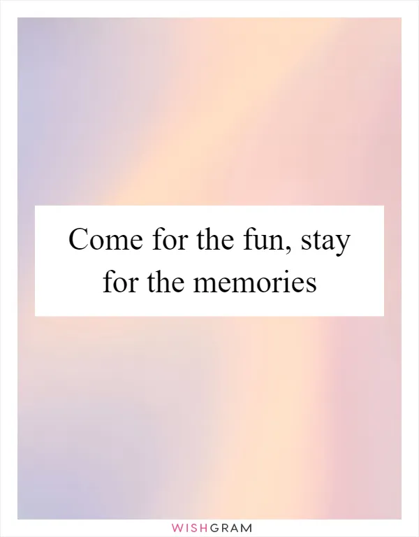 Come for the fun, stay for the memories