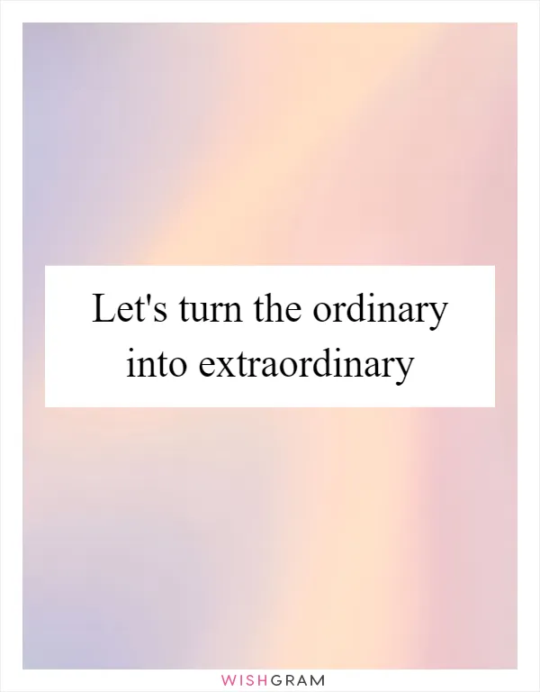 Let's turn the ordinary into extraordinary