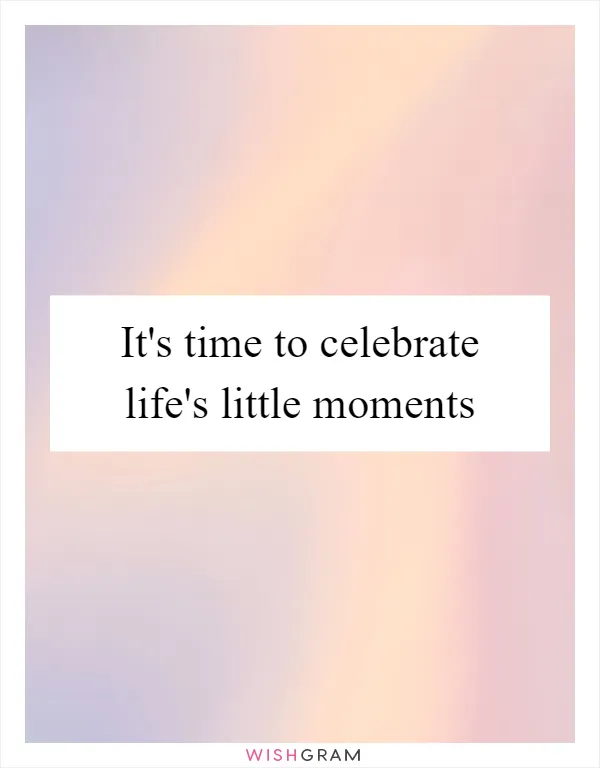 It's time to celebrate life's little moments