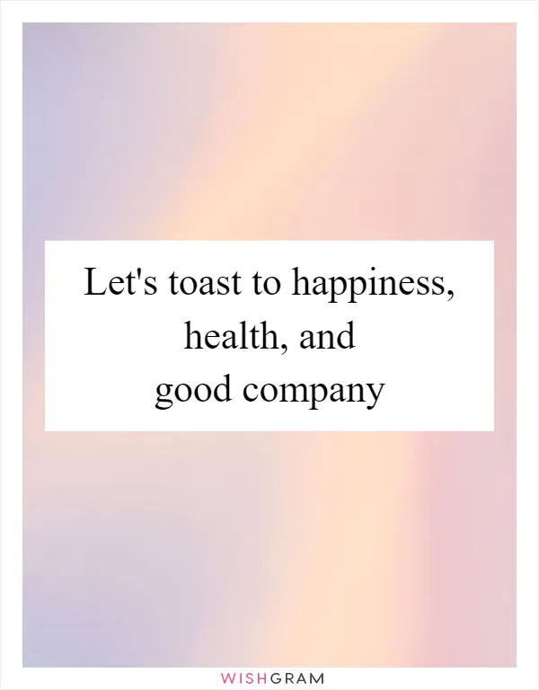 Let's toast to happiness, health, and good company