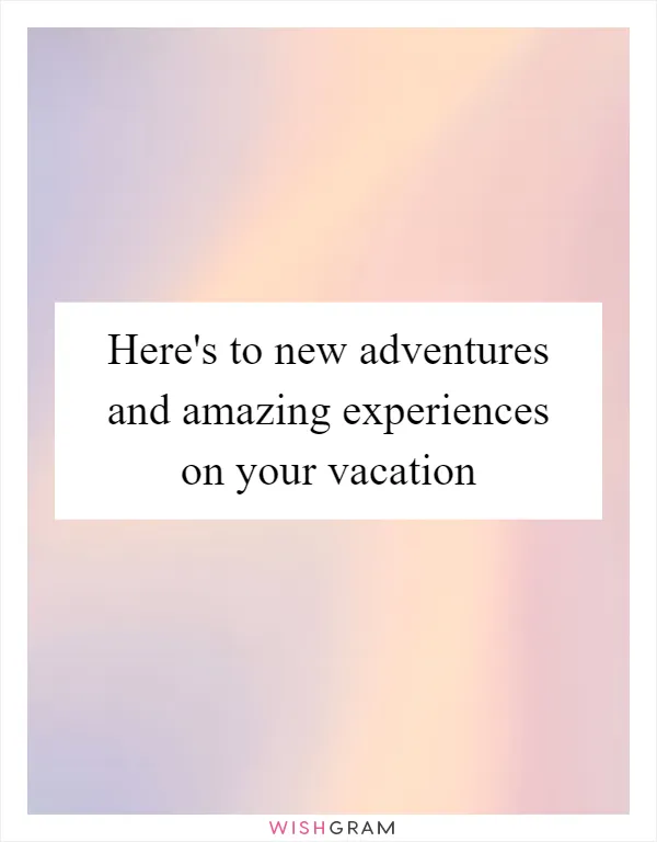 Here's to new adventures and amazing experiences on your vacation