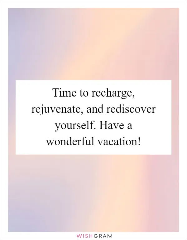 Time to recharge, rejuvenate, and rediscover yourself. Have a wonderful vacation!
