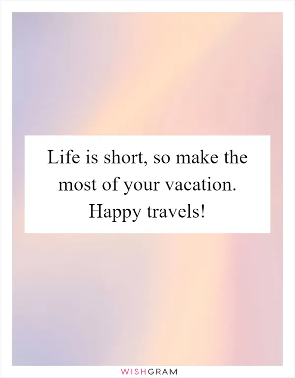 Life is short, so make the most of your vacation. Happy travels!