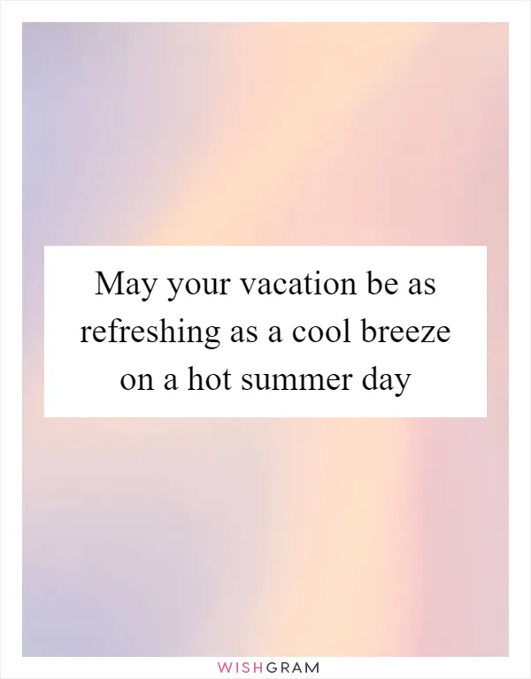 May your vacation be as refreshing as a cool breeze on a hot summer day
