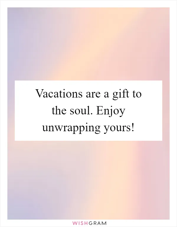 Vacations are a gift to the soul. Enjoy unwrapping yours!
