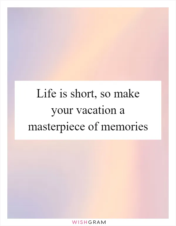 Life is short, so make your vacation a masterpiece of memories