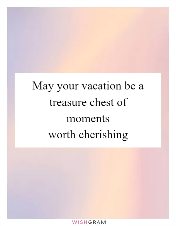 May your vacation be a treasure chest of moments worth cherishing