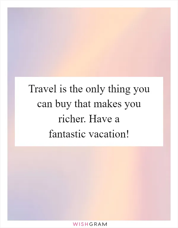 Travel is the only thing you can buy that makes you richer. Have a fantastic vacation!