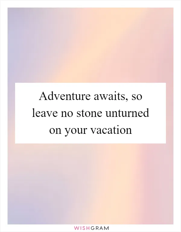 Adventure awaits, so leave no stone unturned on your vacation