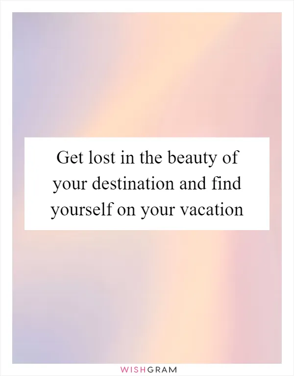 Get lost in the beauty of your destination and find yourself on your vacation
