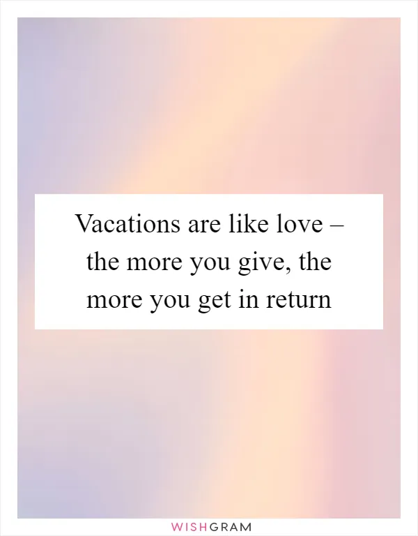 Vacations are like love – the more you give, the more you get in return