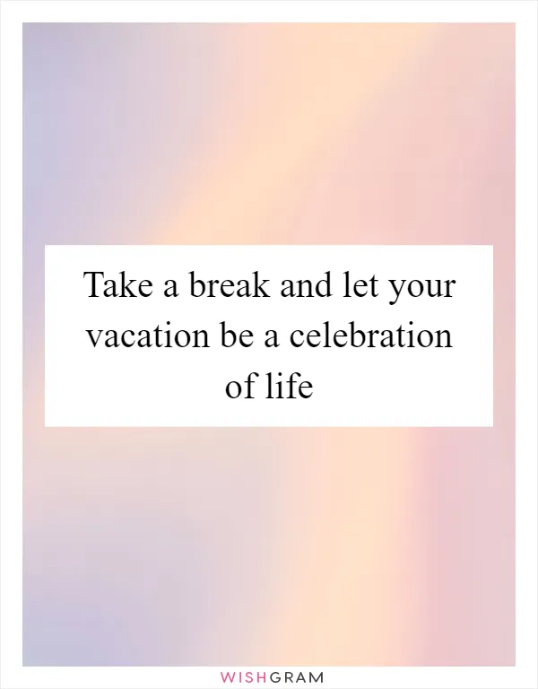 Take a break and let your vacation be a celebration of life