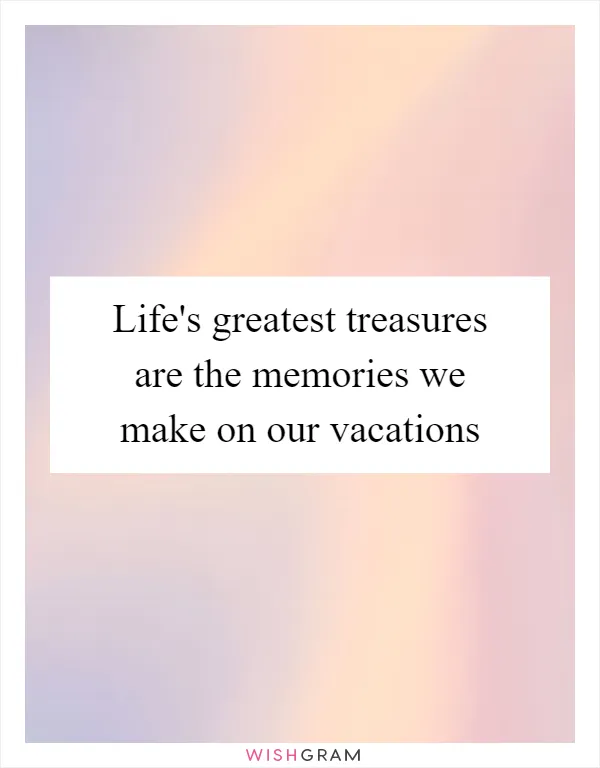 Life's greatest treasures are the memories we make on our vacations