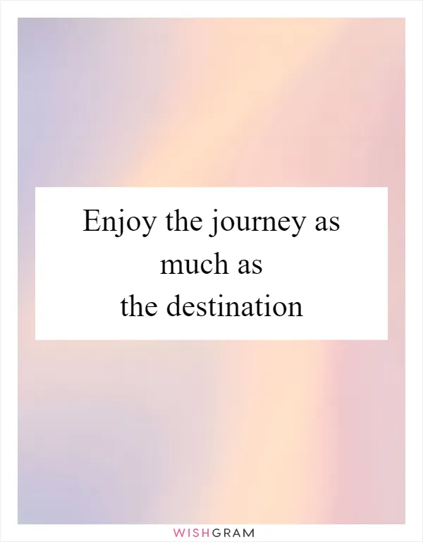 Enjoy the journey as much as the destination