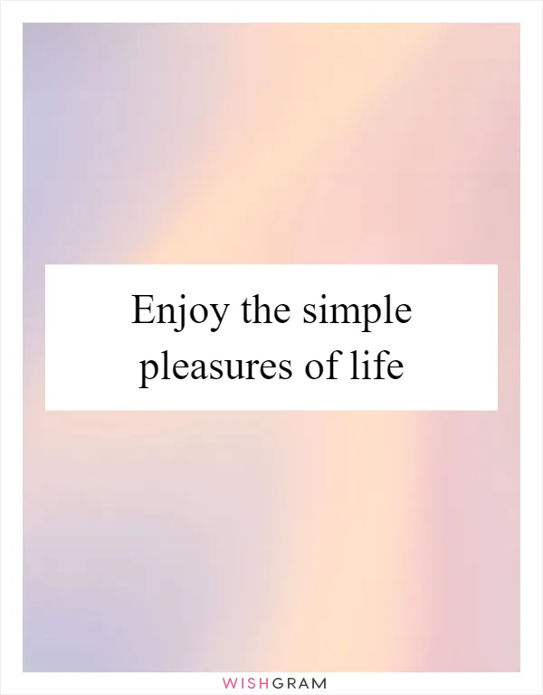 Enjoy the simple pleasures of life