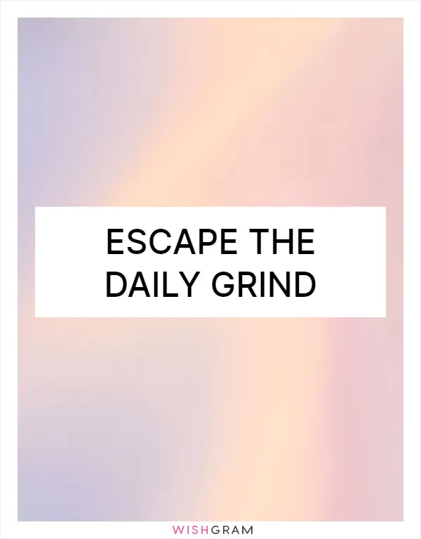 Escape the daily grind