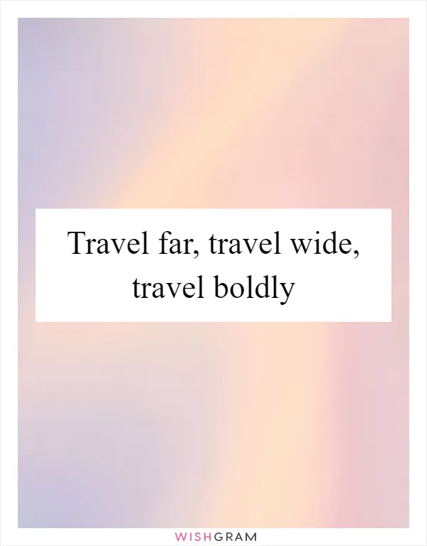 Travel far, travel wide, travel boldly