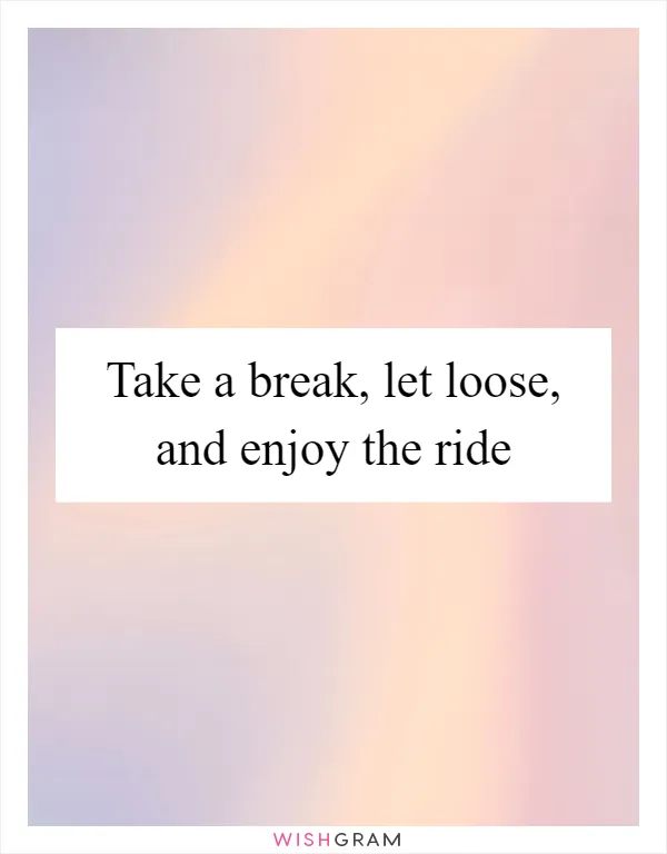Take a break, let loose, and enjoy the ride