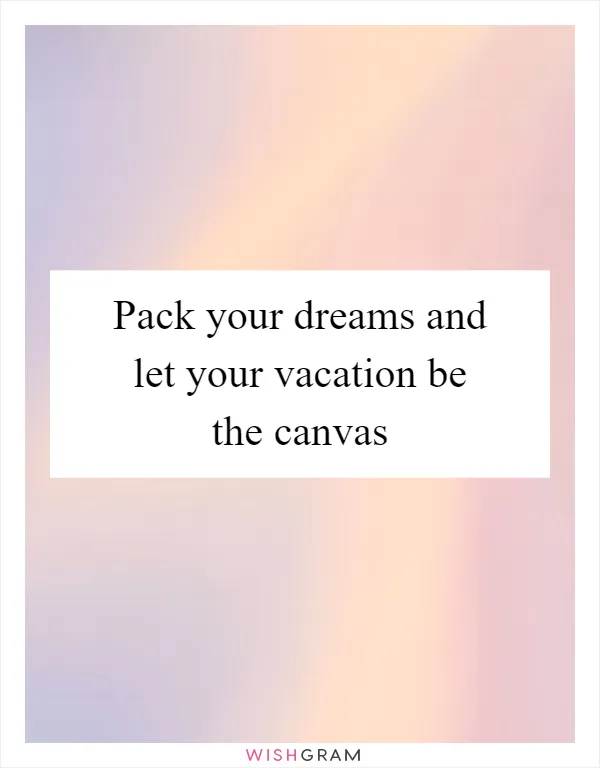 Pack your dreams and let your vacation be the canvas