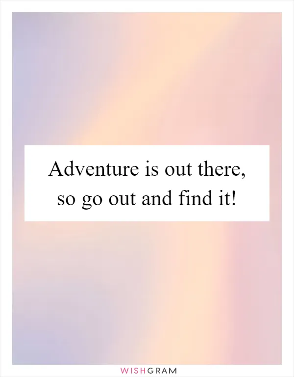 Adventure is out there, so go out and find it!