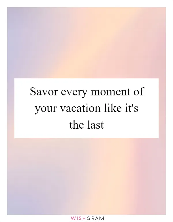 Savor every moment of your vacation like it's the last