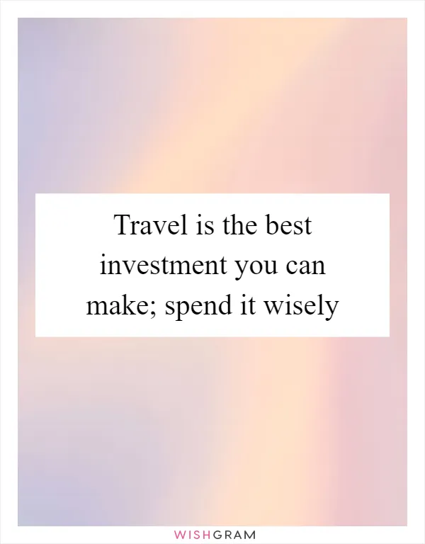 Travel is the best investment you can make; spend it wisely
