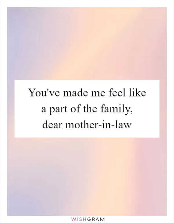You've made me feel like a part of the family, dear mother-in-law