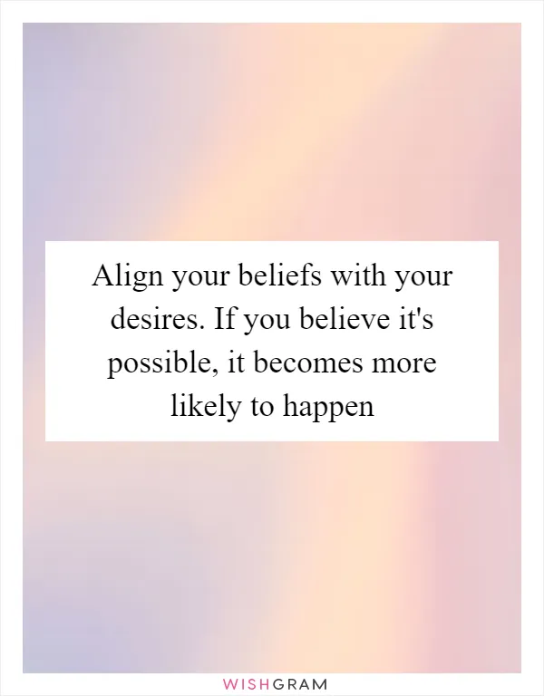 Align your beliefs with your desires. If you believe it's possible, it becomes more likely to happen