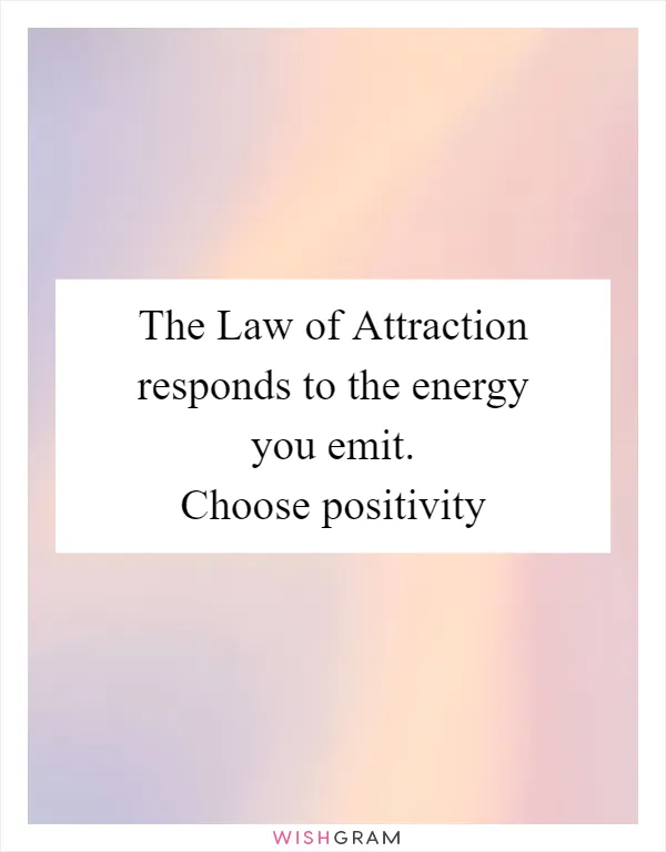 The Law of Attraction responds to the energy you emit. Choose positivity