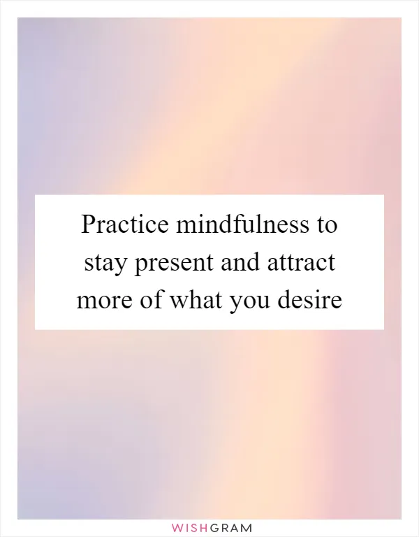 Practice mindfulness to stay present and attract more of what you desire