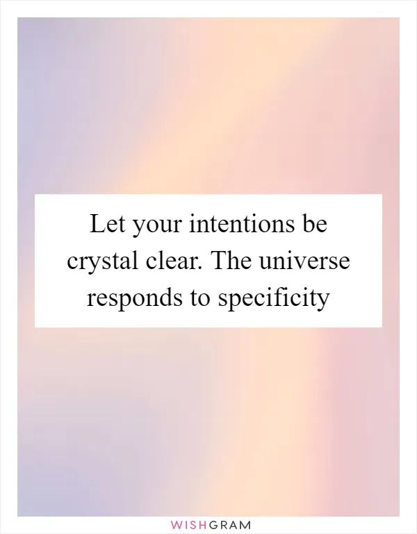 Let your intentions be crystal clear. The universe responds to specificity