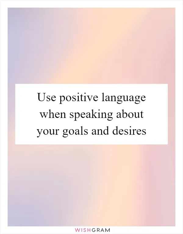 Use positive language when speaking about your goals and desires