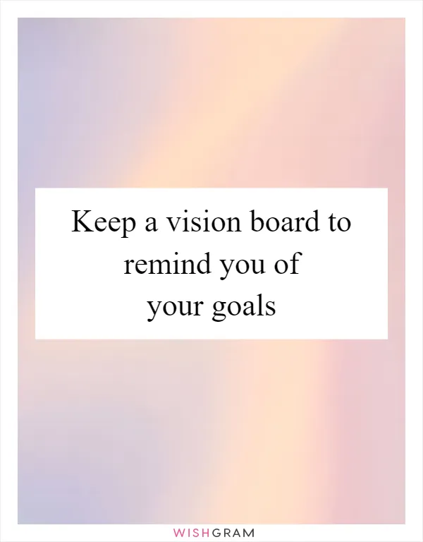 Keep a vision board to remind you of your goals